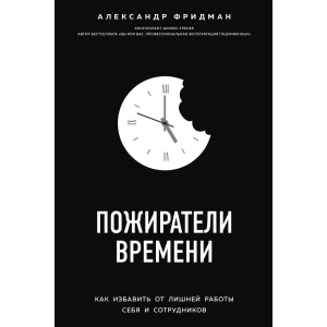 Пожиратели времени. Как избавить от лишней работы себя и сотрудников - Фридман Александр (9786177808779)