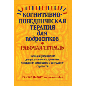 Когнитивно-поведенческая терапия для подростков. Рабочая тетрадь. Навыки и упраж-я для управ-я настроением, повыш-я самооценки и совладания с тревогой - Хатт Рейчел Л. (9785907203693) надежный